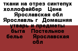 ткани на отрез,синтепух,холлофайбер › Цена ­ 150 - Ярославская обл., Ярославль г. Домашняя утварь и предметы быта » Постельное белье   . Ярославская обл.